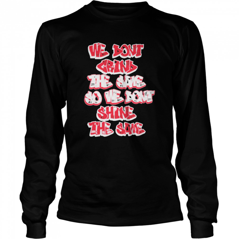 We don’t grind the same so we don’t shine the same shirt Long Sleeved T-shirt