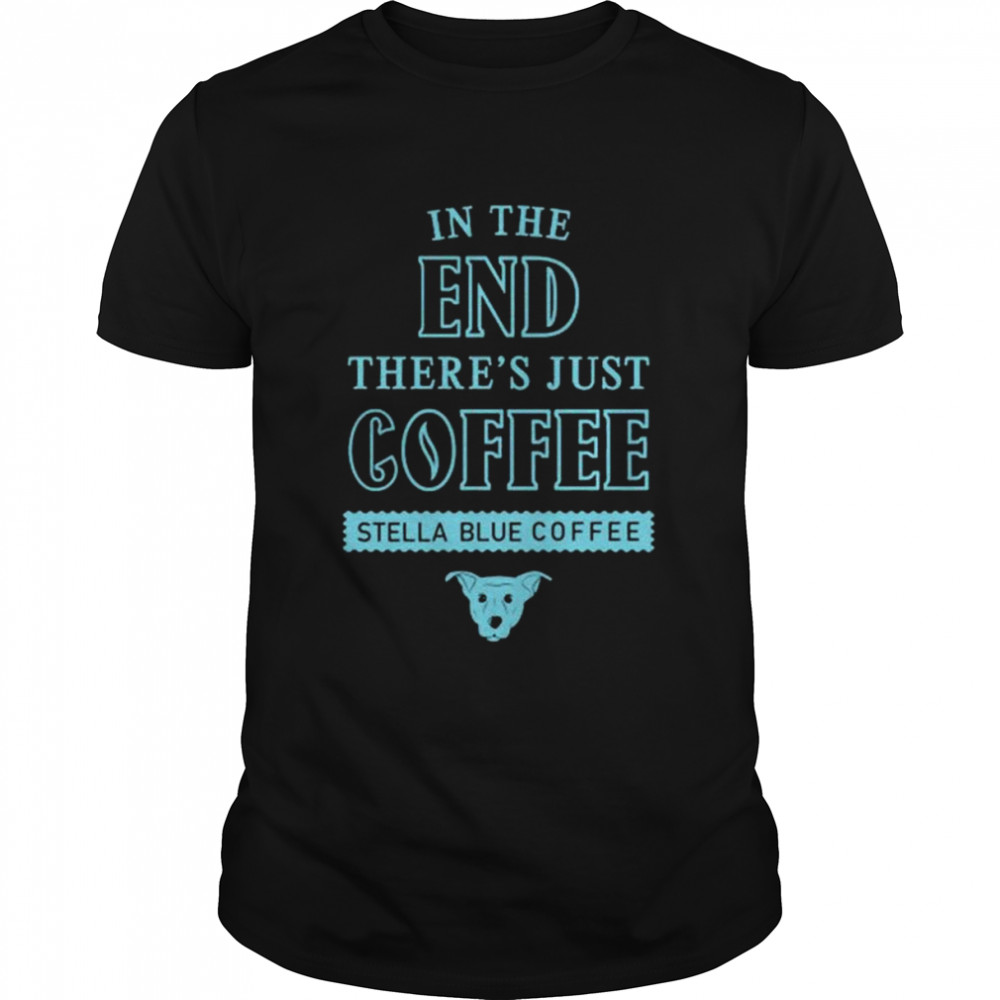 In the end there’s just Coffee Stella Blue Coffee shirt