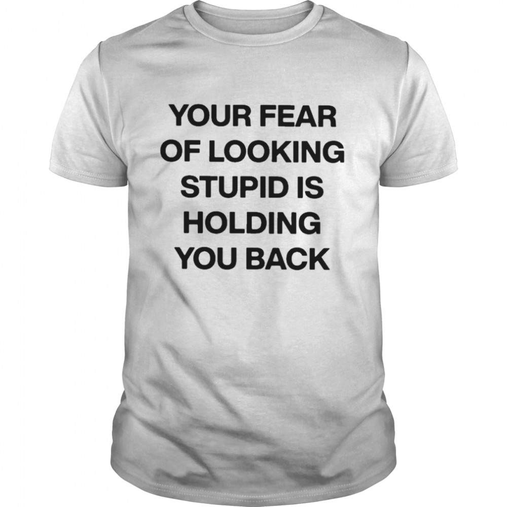 Your fear of looking stupid holding you back T-shirt