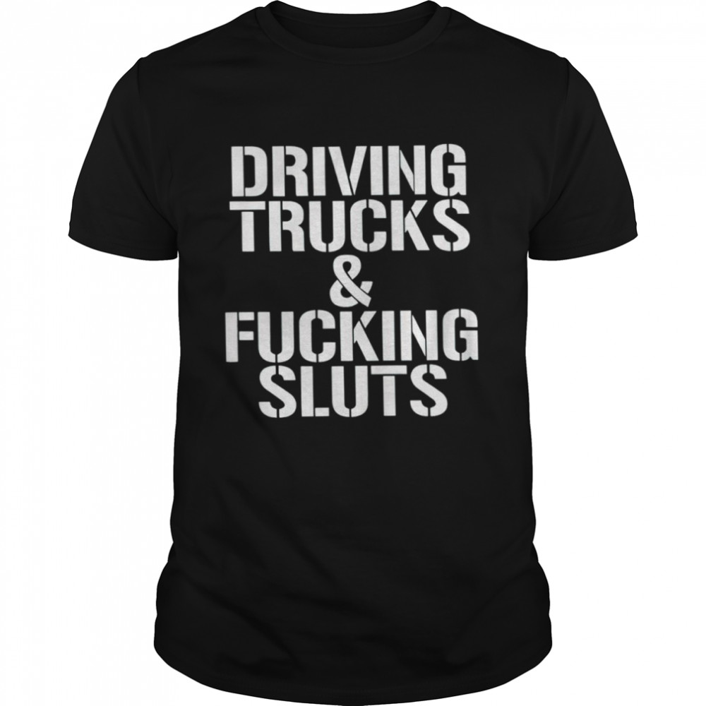 Driving trucks and fucking sluts shirt