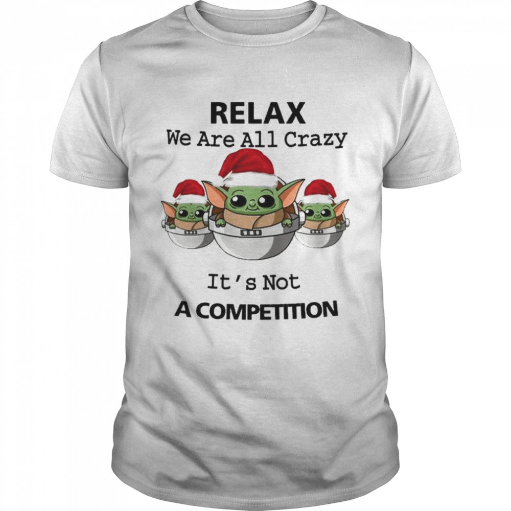 Santa Baby Yoda Relax we’re all crazy It’s not a competition shirt