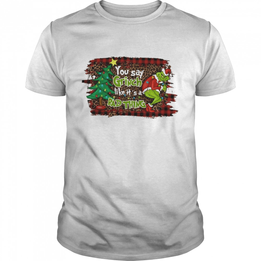 You say Grinch like it’s a Bad thing Merry Christmas light shirt