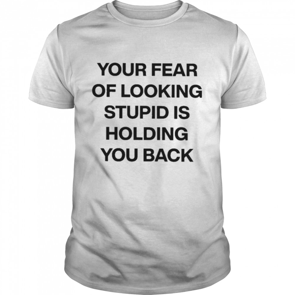 Your fear of looking stupid is holding you back T-shirt