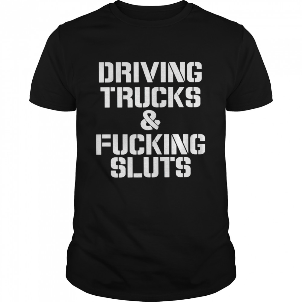 Driving trucks and fcuking sluts shirt