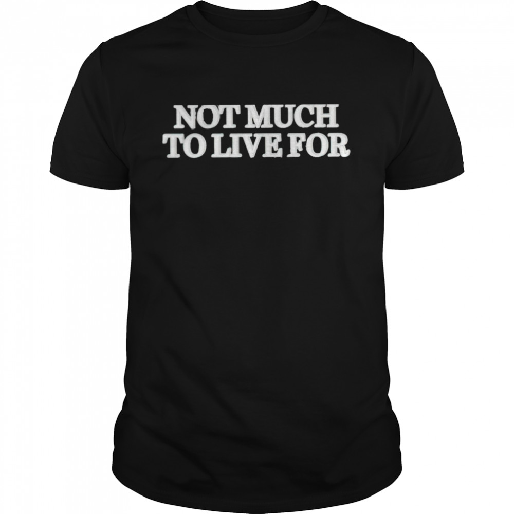 Not much to live for shirt