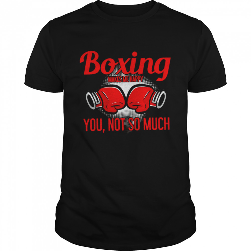 Boxing makes me happy you not so much shirt