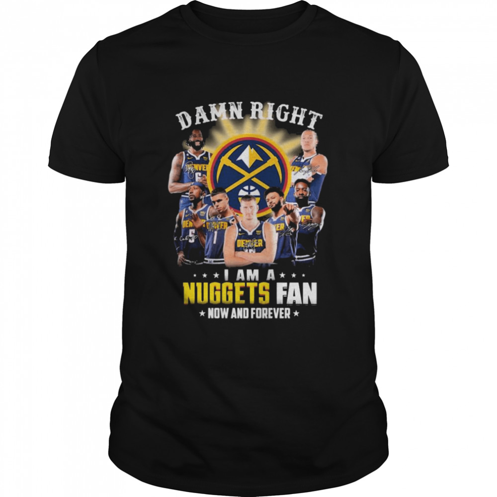 Damn Right I Am A Denver Nuggets Fan Now And Forever Signatures Shirt