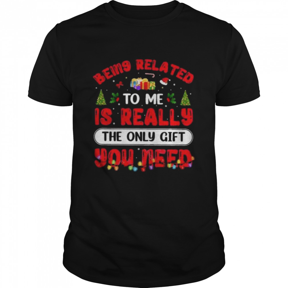 Being related to me is really the only gift you need Christmas shirt