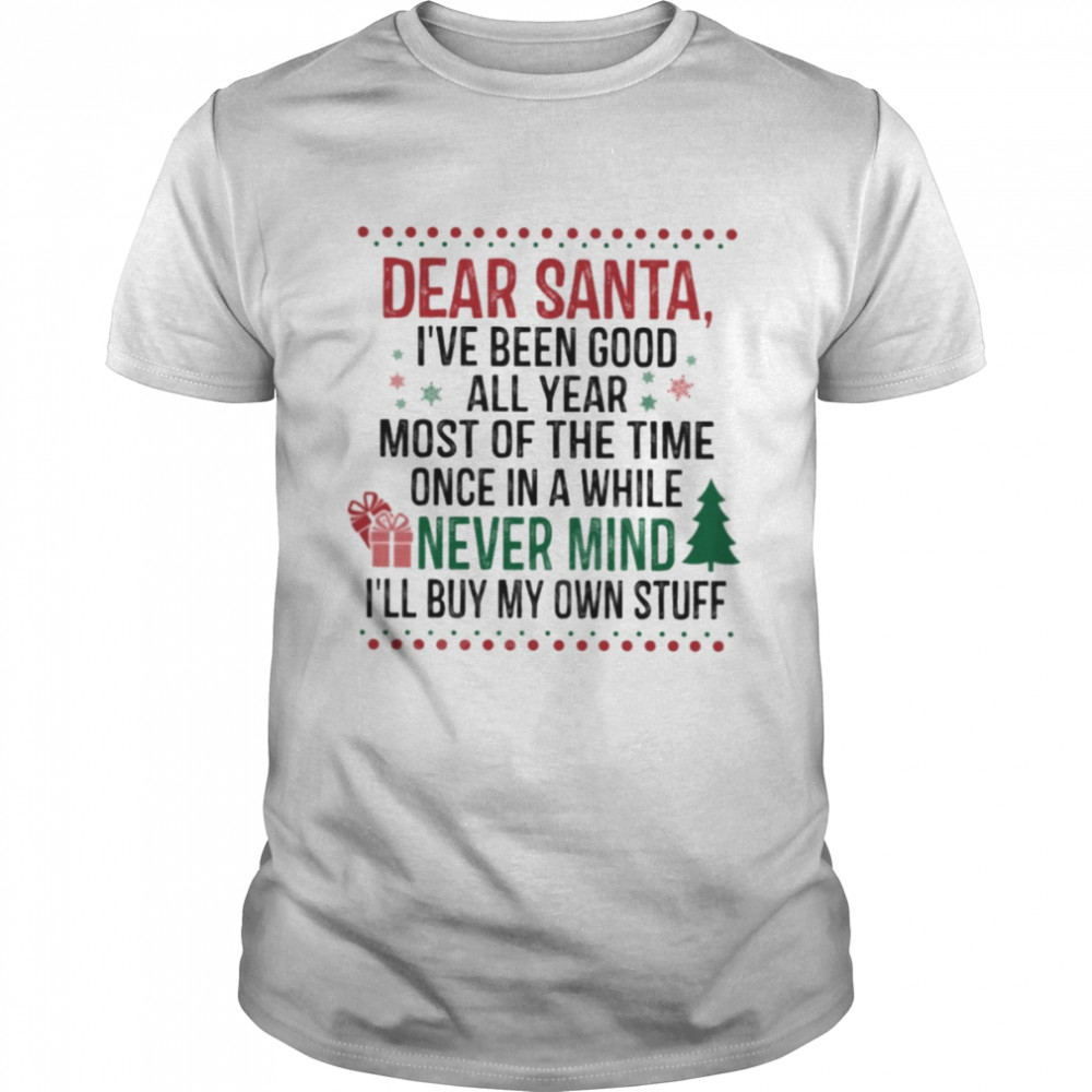 Dear Santa I’ve Been Good All Year Most Of The Time Once In A While Never Mind I’ll Buy My Own Stuff Shirt