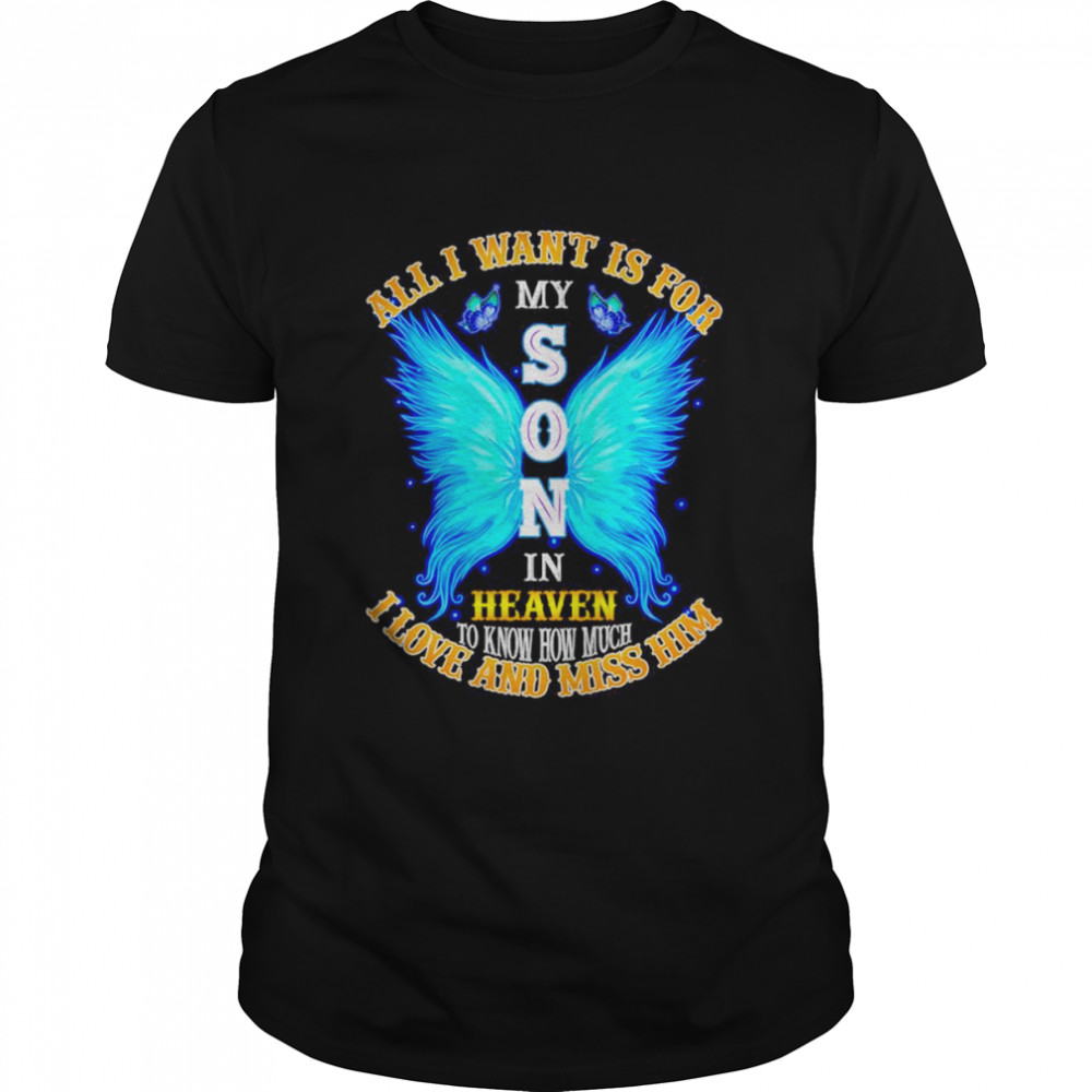 All I want is for my Son in heaven to know how much I love and miss him shirt