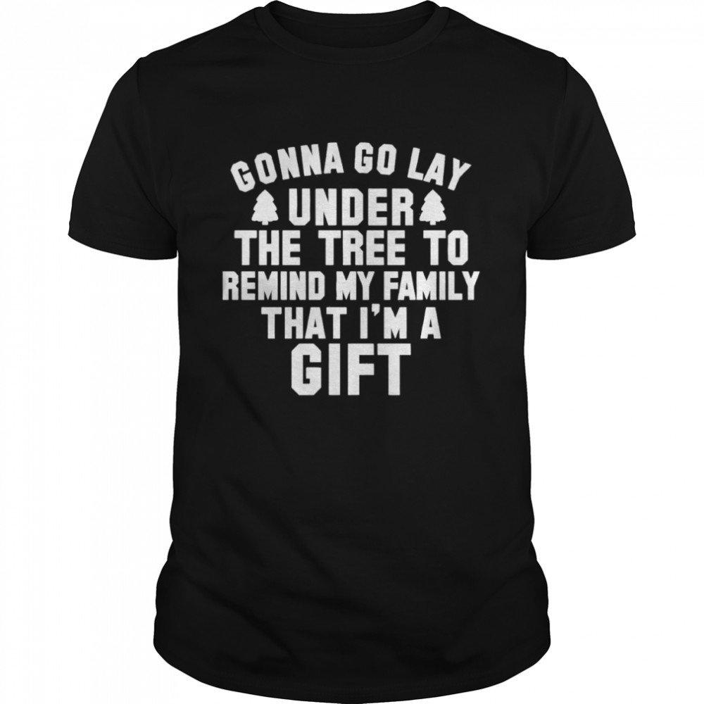 Gonna go lay under the tree to remind my family that I’m a gift Christmas shirt