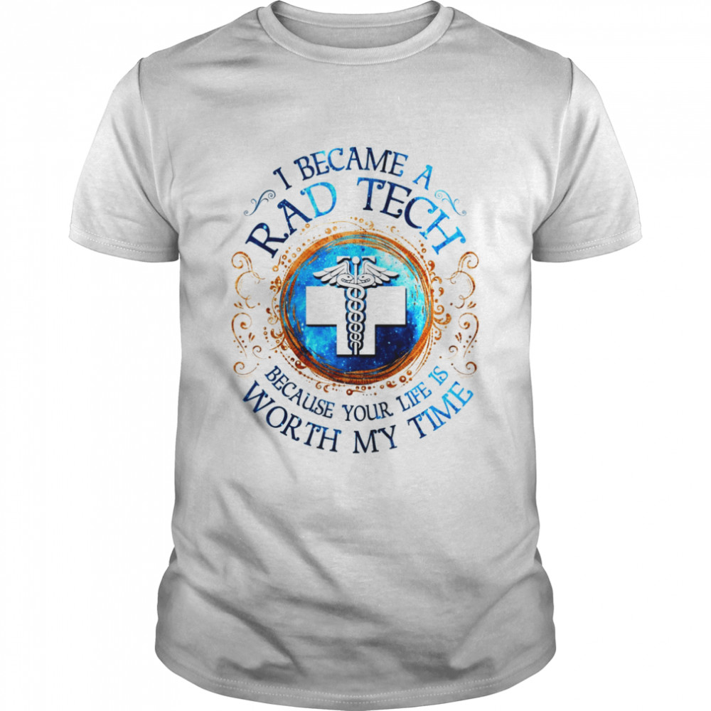 I Became A Rad Tech Because Your Life Is Worth My Time 2022 Shirt