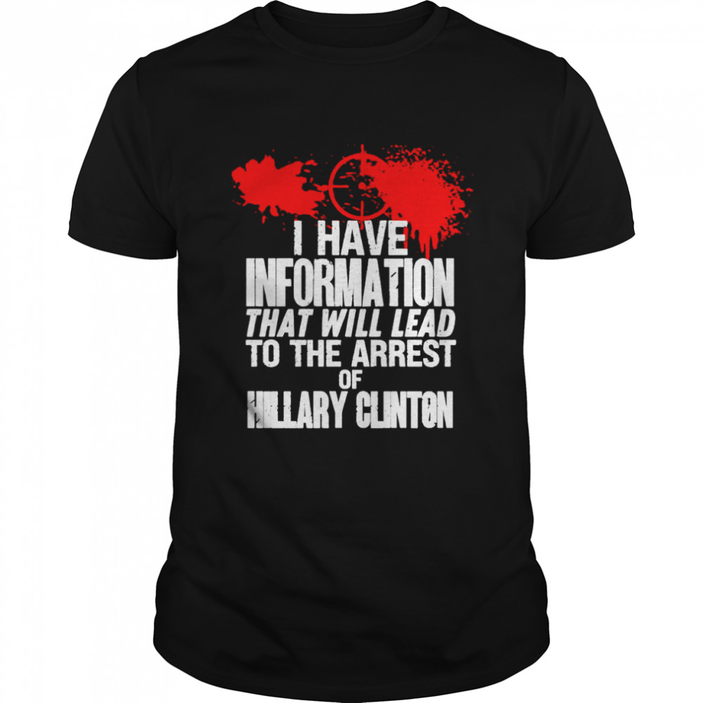 I have information that will lead to the arrest of Hillary Clinton shirt