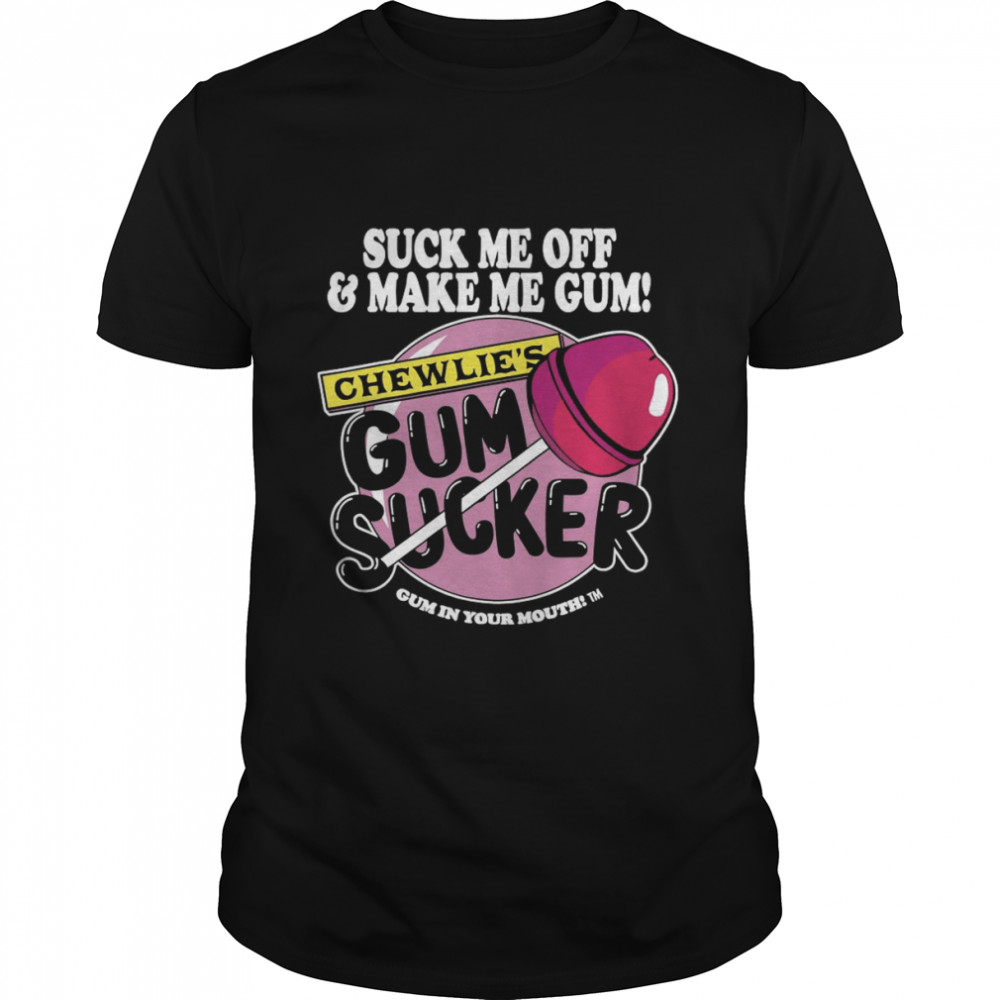 Suck me off and make me gum chewlie’s gum sucker shirt