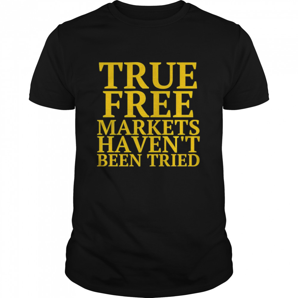 True free markets haven’t been tried shirt