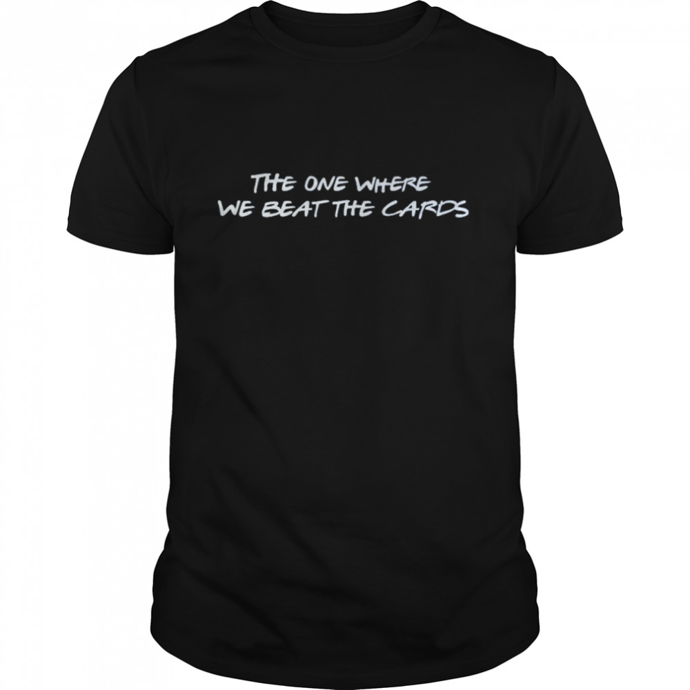 The One Where We Beat The Cards Shirt