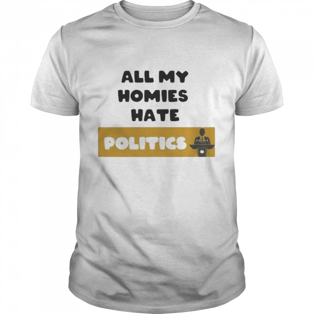 All My Homies Hate Politics shirt