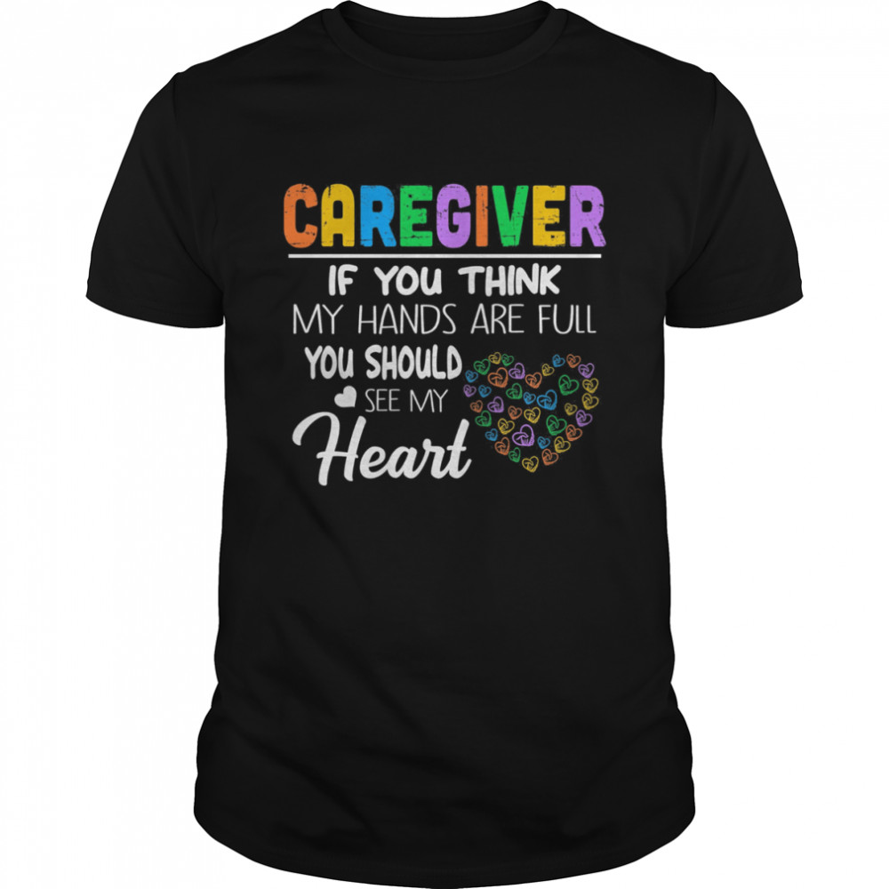 Caregiver If You Think My Hands Are Full You Should See My Heart Shirt