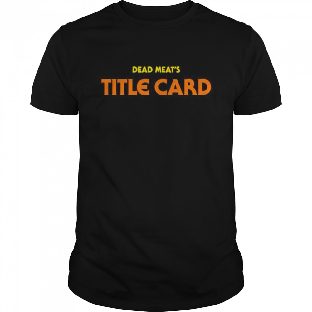 Dead meat’s title card shirt