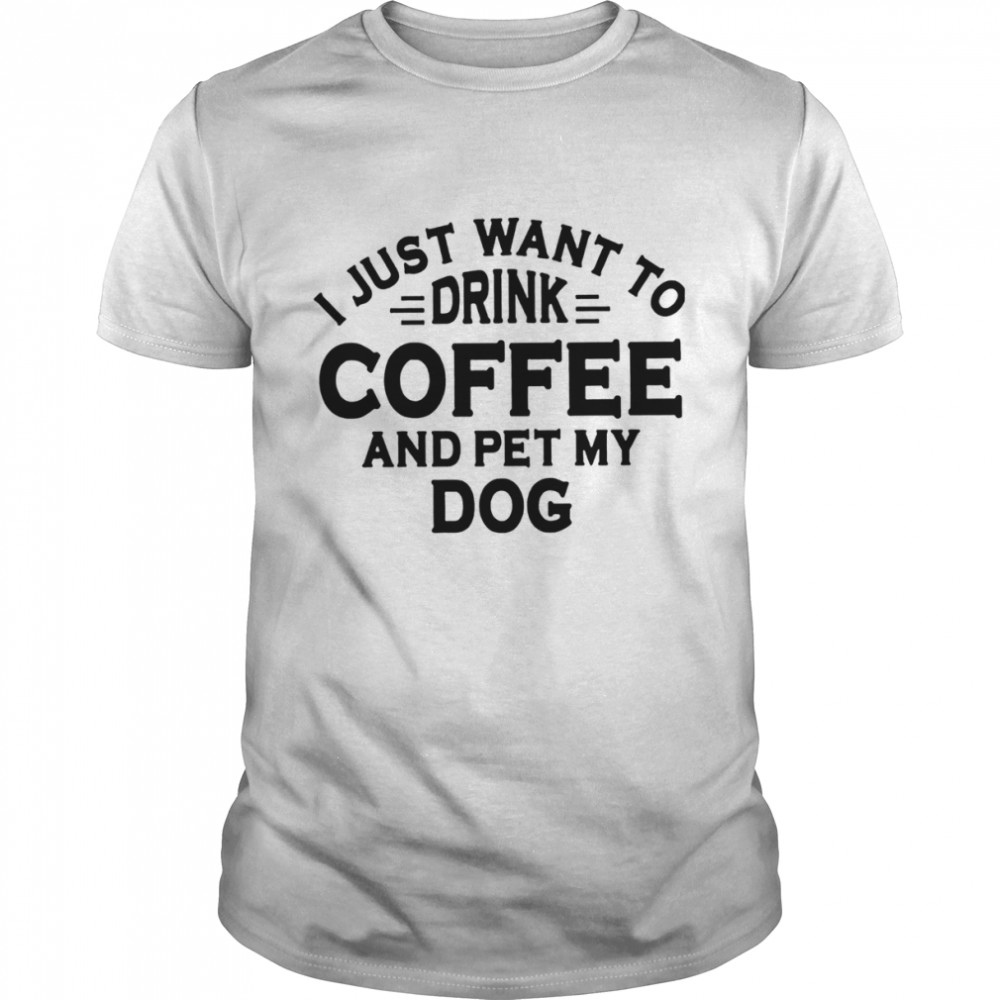 I Just Want To Drink Coffee And Pet My Dog Shirt