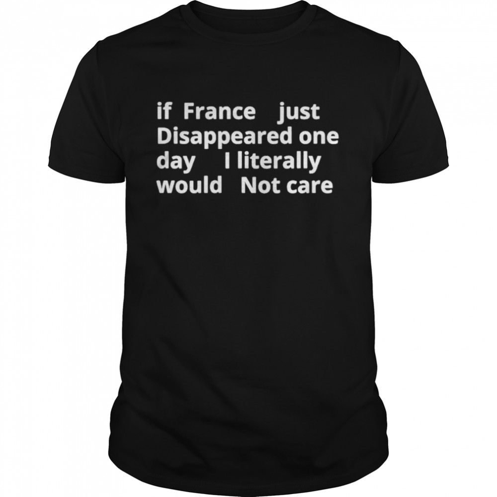 If france just disappeared one day I literally would not care shirt