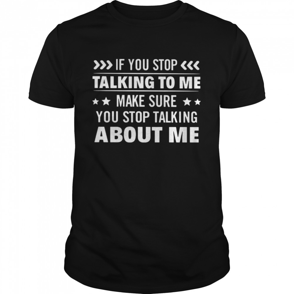 If You Stop Talking To Me Make Sure You Stop Talking About Me Shirt