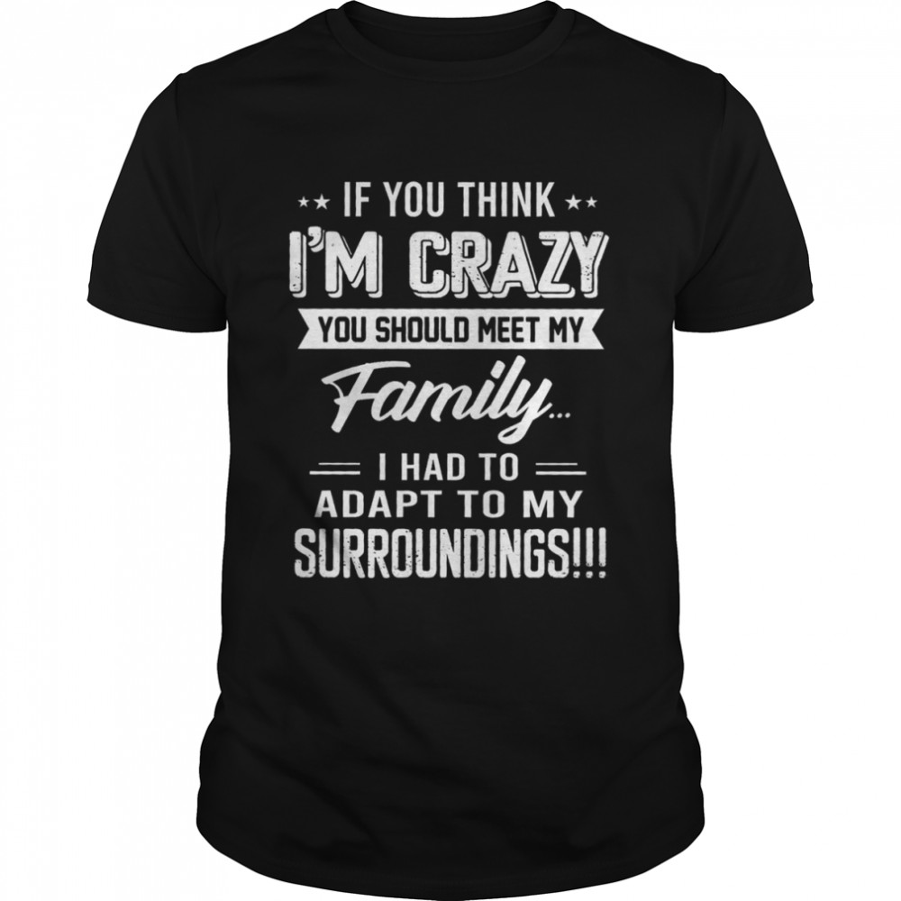 If You Think I’m Crazy You Should Meet My Family I Had To Adapt To My Surroundings Shirt