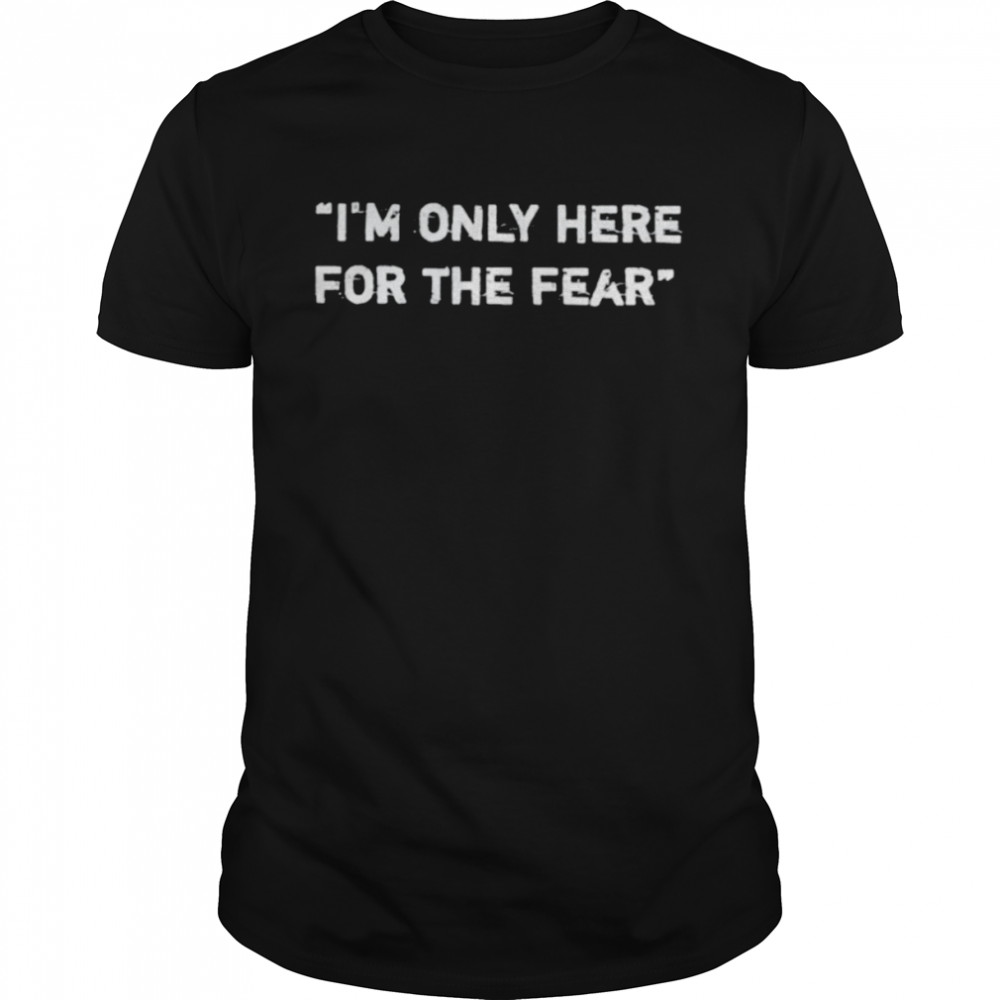 Nice i’m only here for the fear shirt