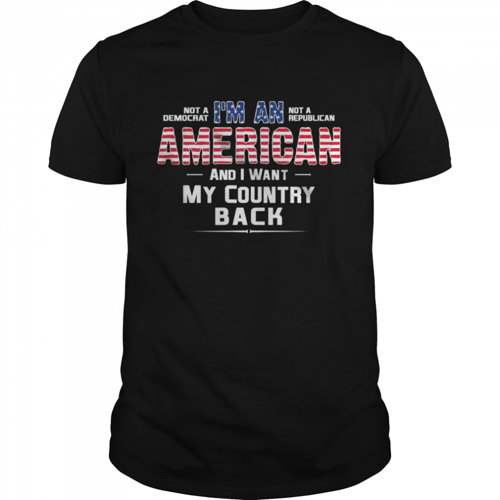 Not A Democrat I’m An Not A Republican American And I Want My Country Back Shirt