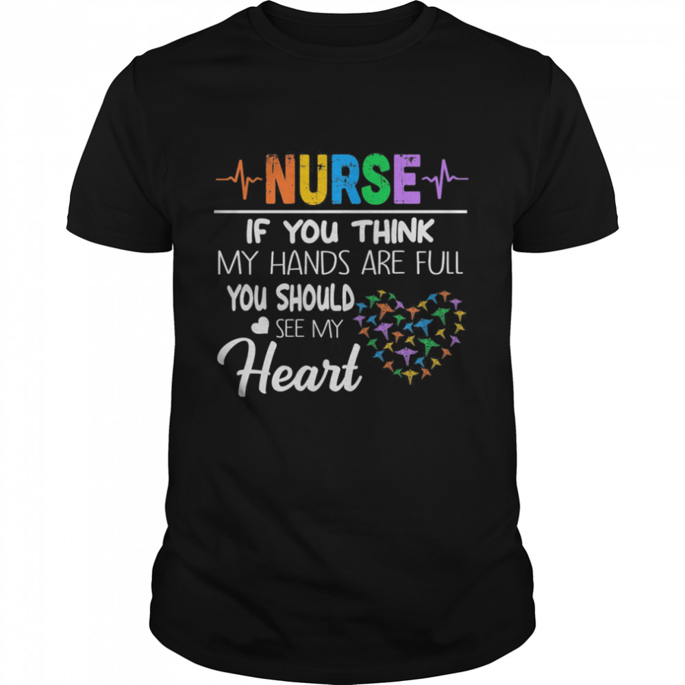 Nurse If You Think My Hands Are Full You Should See My Heart Shirt