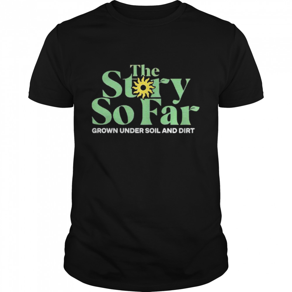 The story so far grown under soil and dirt shirt