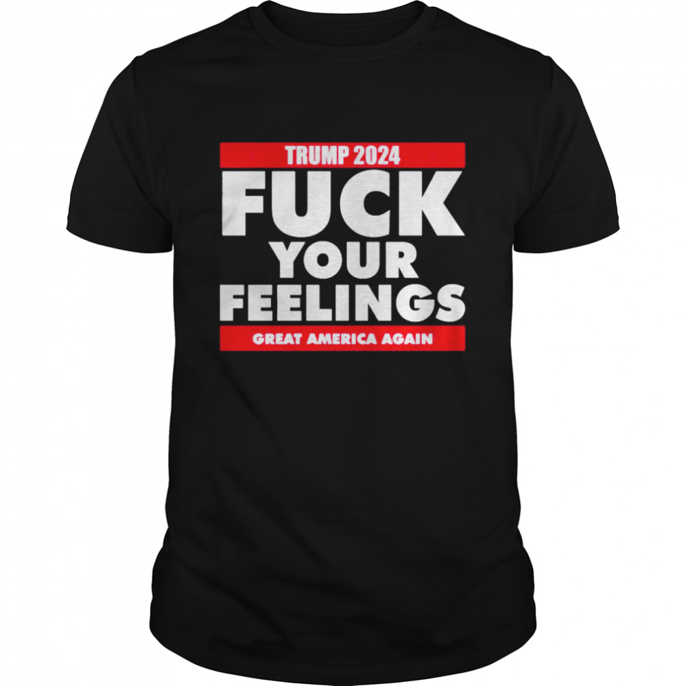 Trump 2024 Fuck Your Feelings Great America Again Shirt