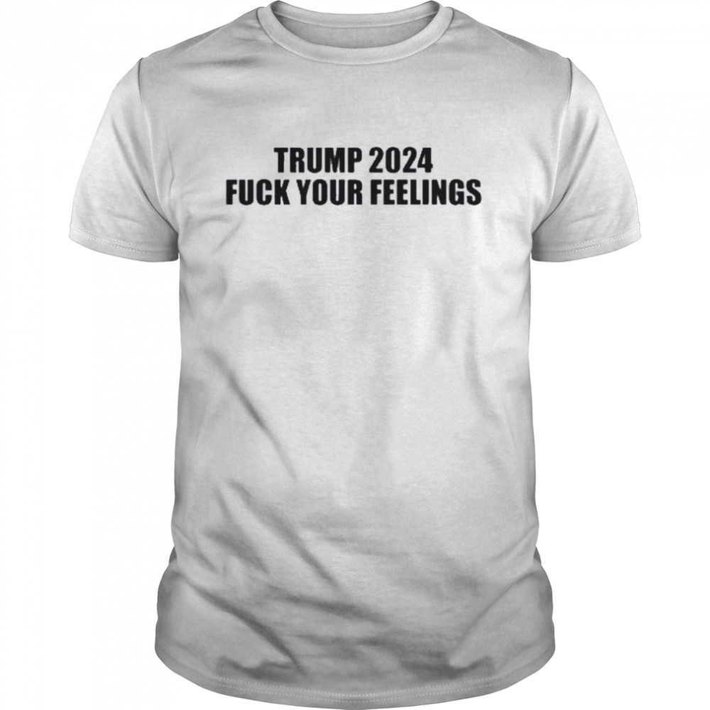 Trump 2024 Fuck Your Feelings T-shirt