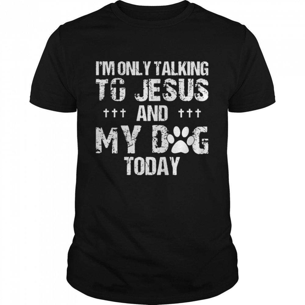 I’m Only Talking To Jesus And My Dog Today Shirt