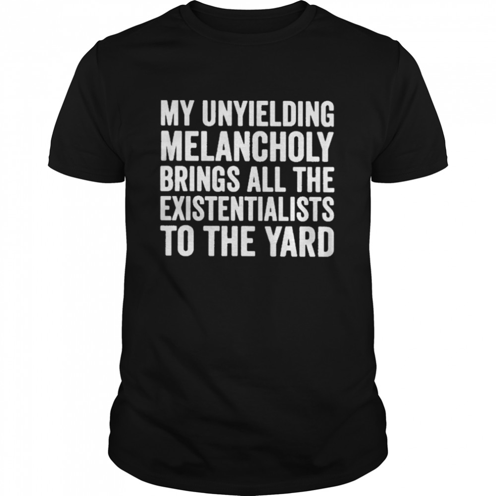 My unyielding melancholy brings all the existentialists to the yard T-shirt