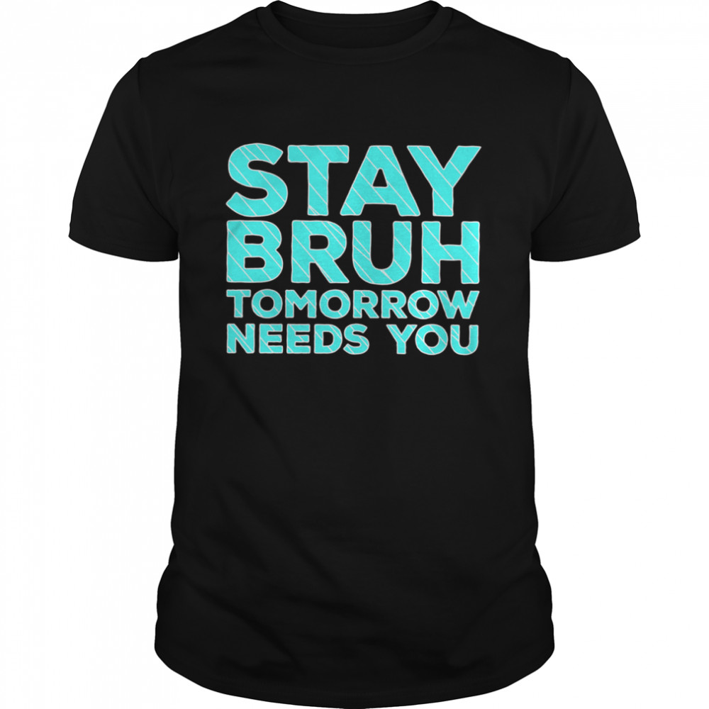 Stay Bruh Tomorrow Needs You Shirt