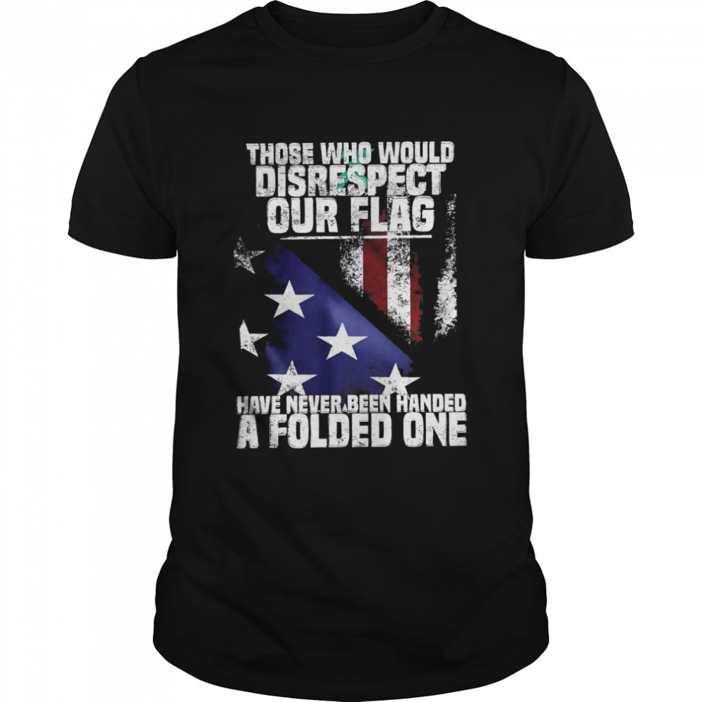 Those Who Would Disrespect Our Flag Have Never Been Handed A Folded One American Flag Shirt