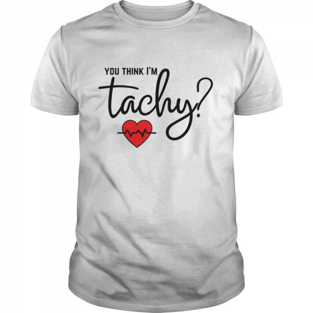 You Think I’m Tachy shirt