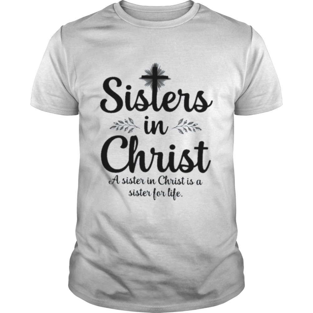 Sisters In Christ A Sister In Christ Is A Sister For Life Shirt