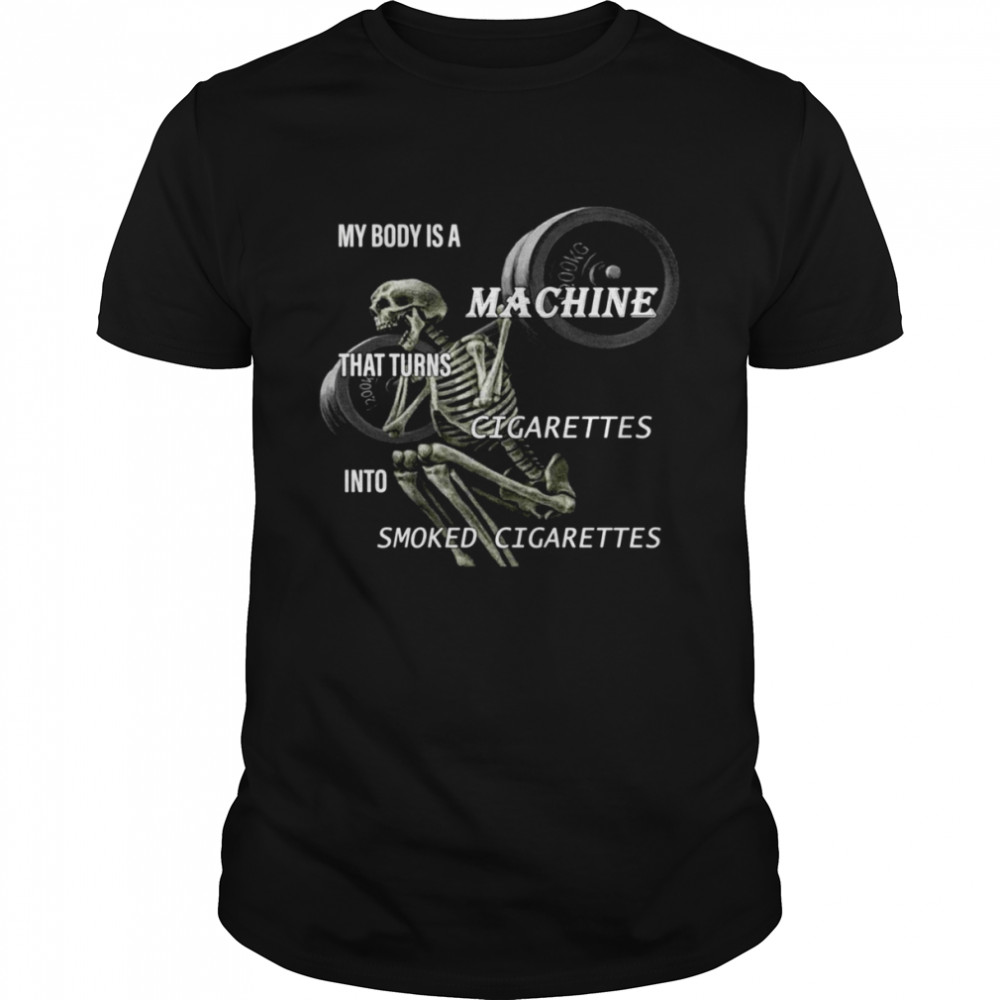 Skeleton My Body Is A Machine That Turns Cigarettes Into Smoked Cigarettes shirt