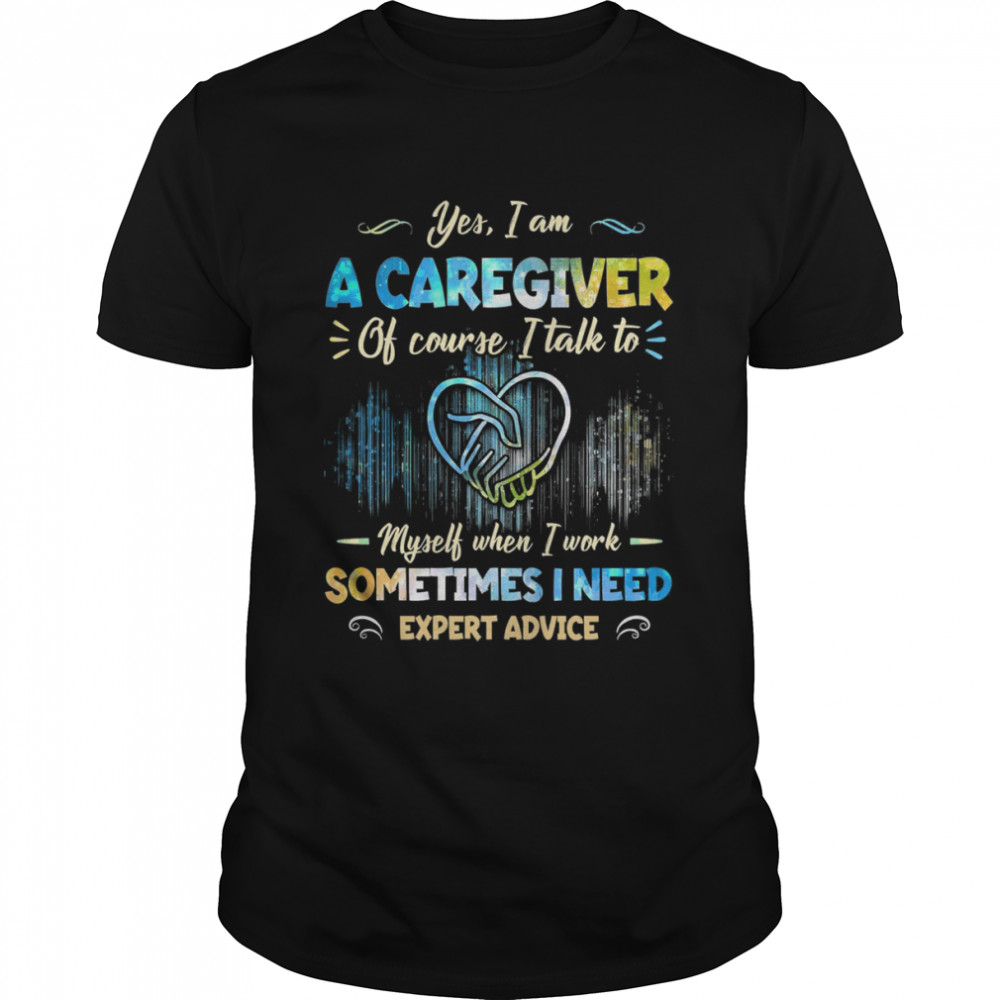 Yes I Am A Caregiver OF Course I Talk To Myself When I Work Sometimes I Need Shirt