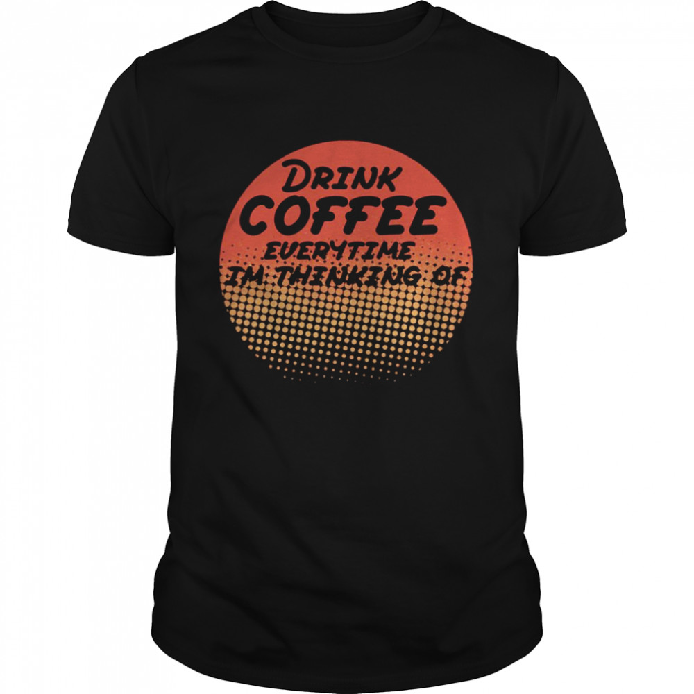 Retro Drink Coffee Everytime Im Thinking Of shirt