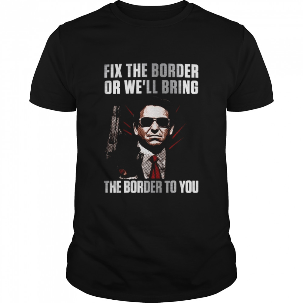 Fix the Border or We’ll bring the Border to You Shirt