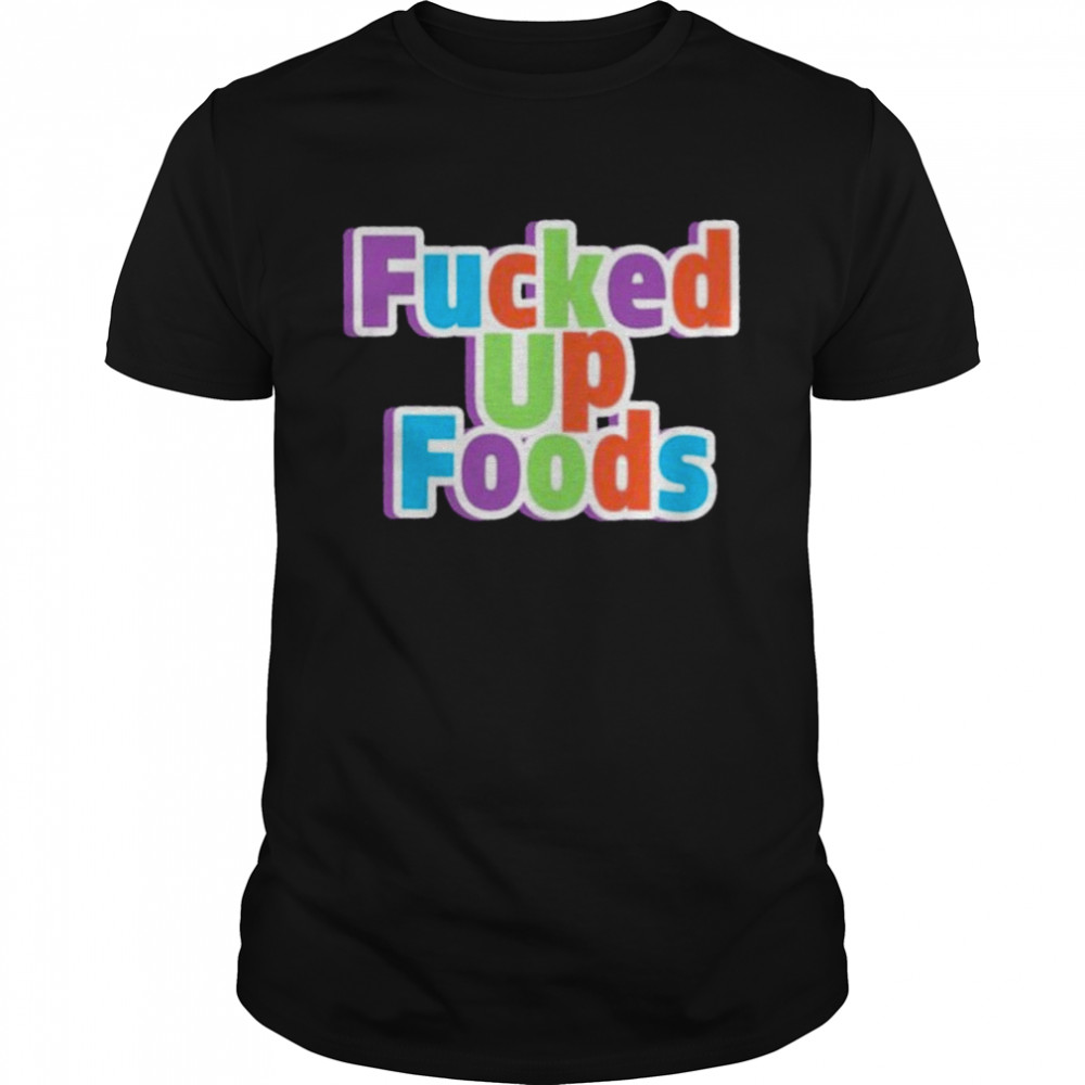 Fucked up looking food fucked up foods shirt