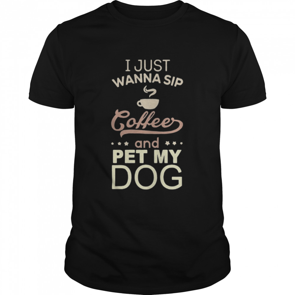 i just wanna sip coffee and pet my dog shirt