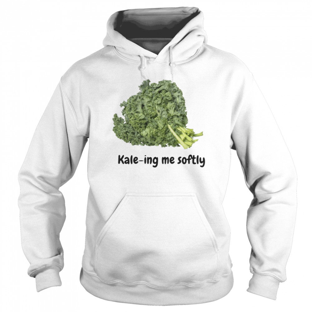 Kale-ing me softly shirt Unisex Hoodie