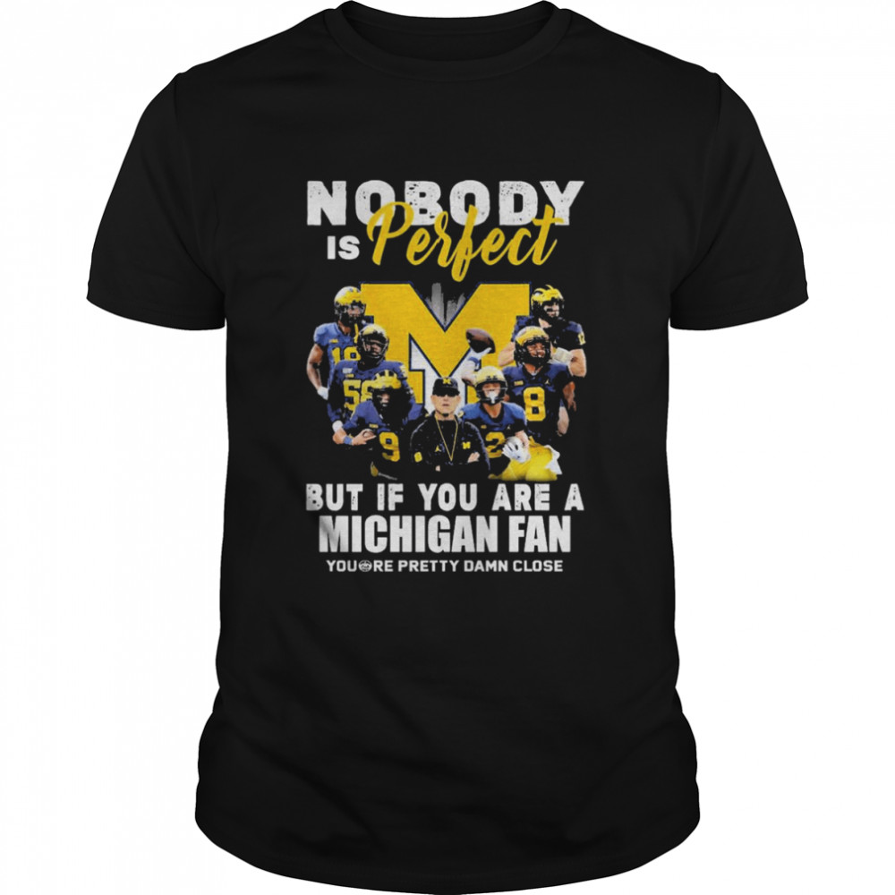 Michigan Wolverines Nobody Is Perfect But If You Are A Michigan Fan You’re Pretty Damn Close Shirt