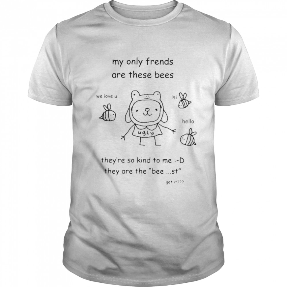 My Only Friends Are These Bees They’re So Kind To Me They Are The Bee St Get It Shirt