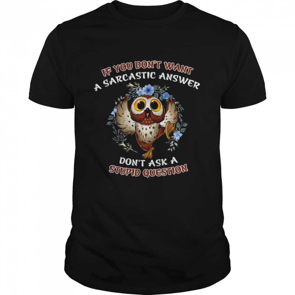 Owl If You Don’t Want A Sarcastic Answer Don’t Ask A Stupid Question Shirt