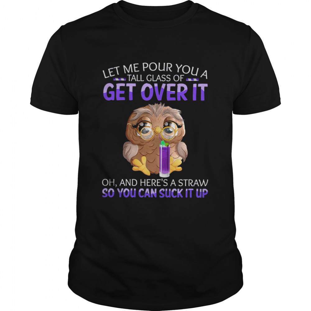 Owl Let Me Pour You A Tall Glass Of Get Over It Shirt